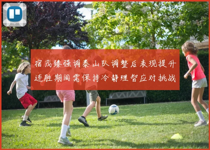 宿茂臻强调泰山队调整后表现提升连胜期间需保持冷静理智应对挑战
