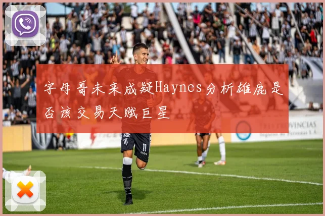字母哥未来成疑Haynes分析雄鹿是否该交易天赋巨星