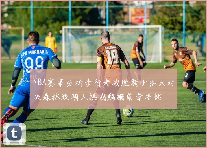 NBA赛事分析步行者战胜骑士热火对决森林狼湖人挑战鹈鹕前景堪忧
