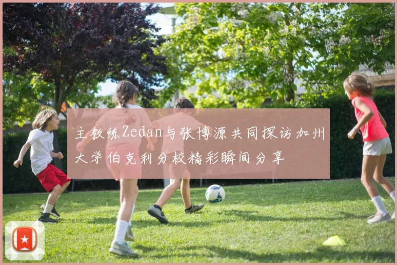 主教练Zedan与张博源共同探访加州大学伯克利分校精彩瞬间分享
