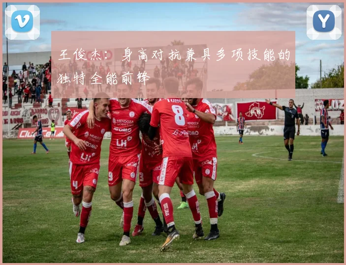 王俊杰：身高对抗兼具多项技能的独特全能前锋