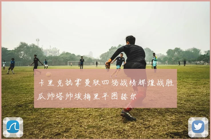 卡里克执掌曼联四场战绩辉煌战胜瓜帅塔帅埃梅里平图赫尔