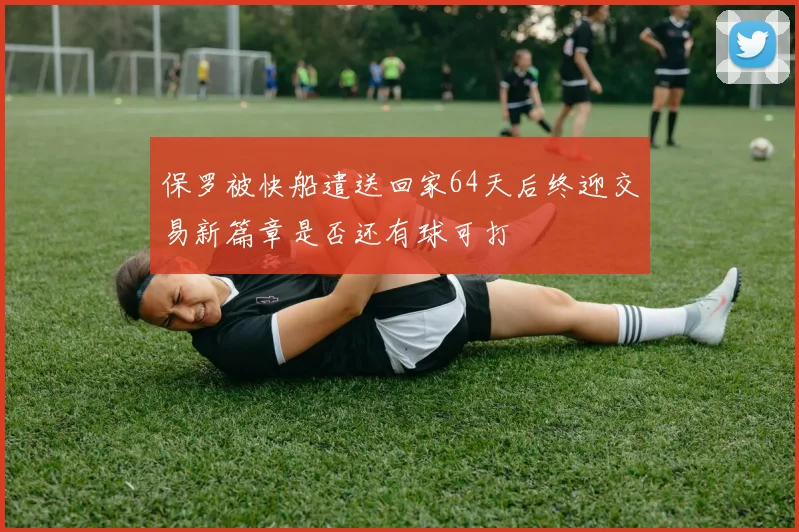 保罗被快船遣送回家64天后终迎交易新篇章是否还有球可打