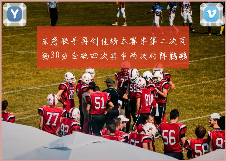 东詹联手再创佳绩本赛季第二次同场30分合砍四次其中两次对阵鹈鹕