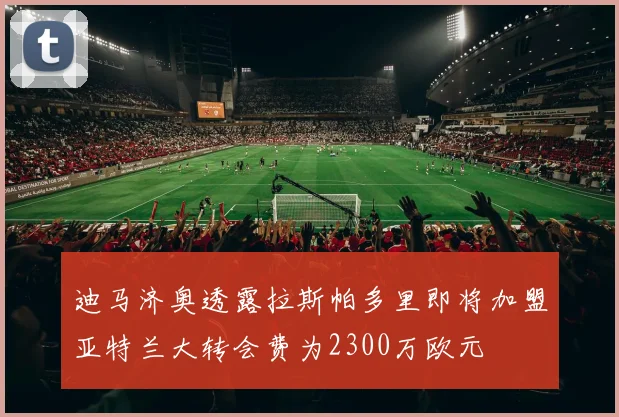 迪马济奥透露拉斯帕多里即将加盟亚特兰大转会费为2300万欧元