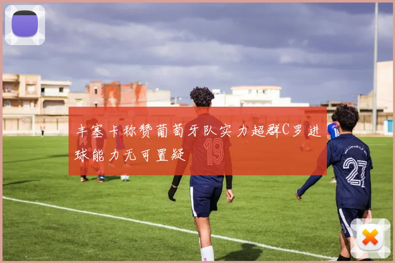 丰塞卡称赞葡萄牙队实力超群C罗进球能力无可置疑