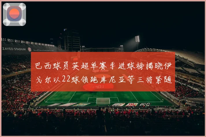 巴西球员英超单赛季进球榜揭晓伊戈尔以22球领跑库尼亚等三将紧随其后
