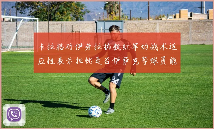 卡拉格对伊劳拉执教红军的战术适应性表示担忧是否伊萨克等球员能融入