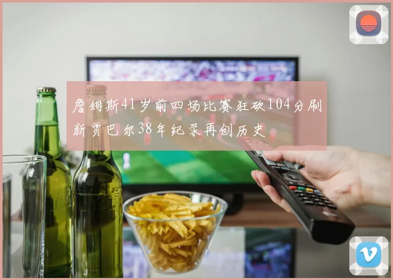 詹姆斯41岁前四场比赛狂砍104分刷新贾巴尔38年纪录再创历史