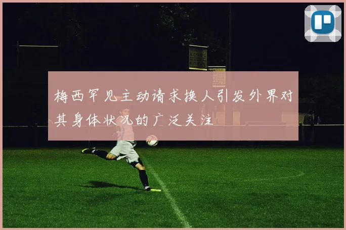 梅西罕见主动请求换人引发外界对其身体状况的广泛关注