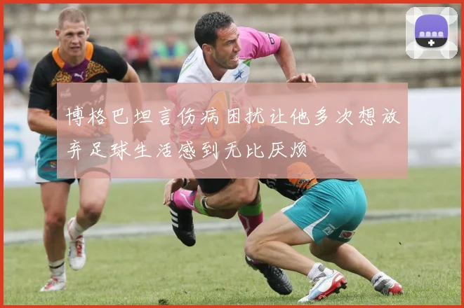 博格巴坦言伤病困扰让他多次想放弃足球生活感到无比厌烦