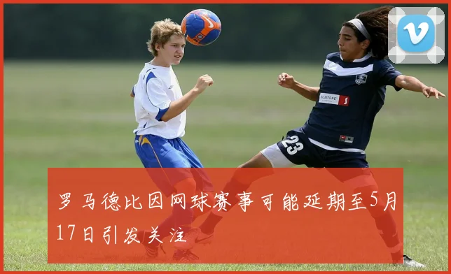罗马德比因网球赛事可能延期至5月17日引发关注