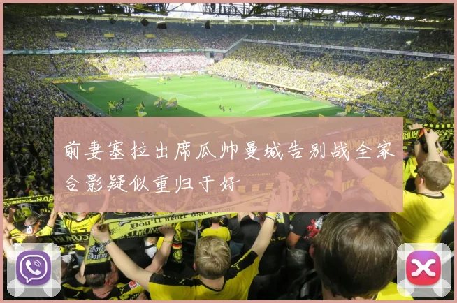 前妻塞拉出席瓜帅曼城告别战全家合影疑似重归于好