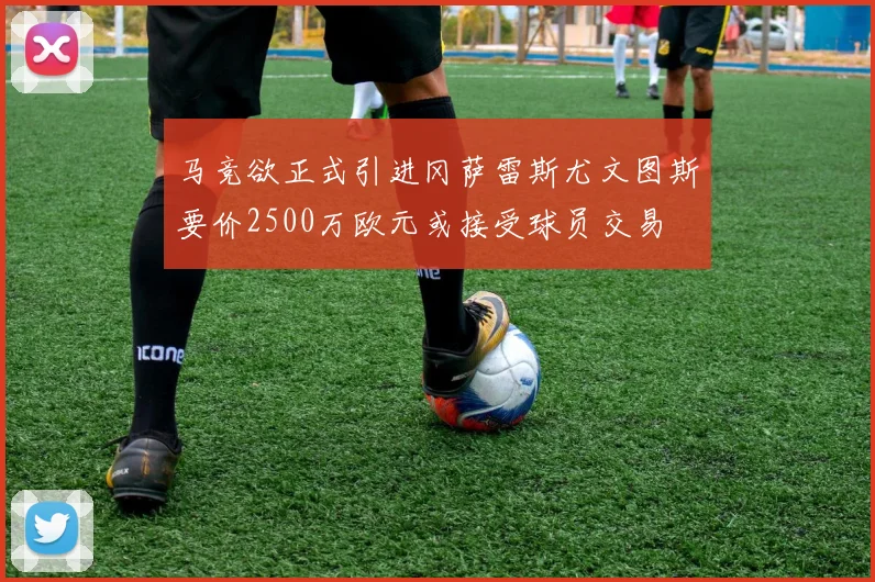 马竞欲正式引进冈萨雷斯尤文图斯要价2500万欧元或接受球员交易