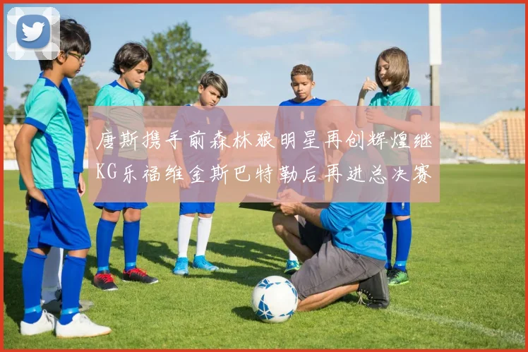 唐斯携手前森林狼明星再创辉煌继KG乐福维金斯巴特勒后再进总决赛