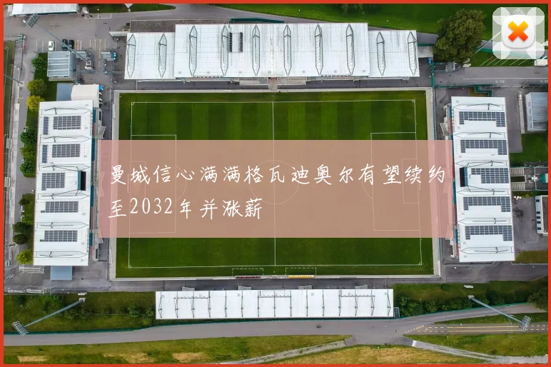 曼城信心满满格瓦迪奥尔有望续约至2032年并涨薪