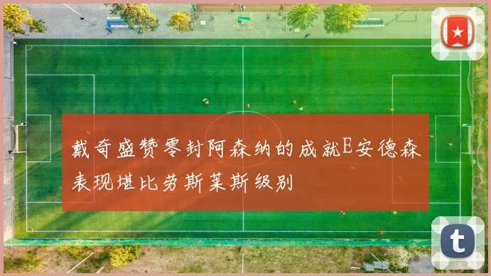 戴奇盛赞零封阿森纳的成就E安德森表现堪比劳斯莱斯级别
