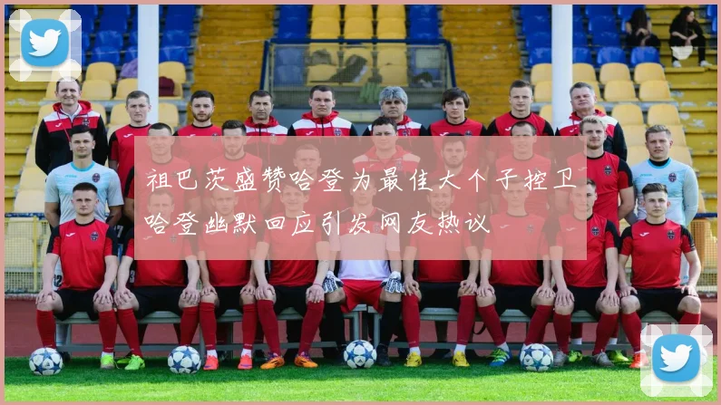 祖巴茨盛赞哈登为最佳大个子控卫哈登幽默回应引发网友热议