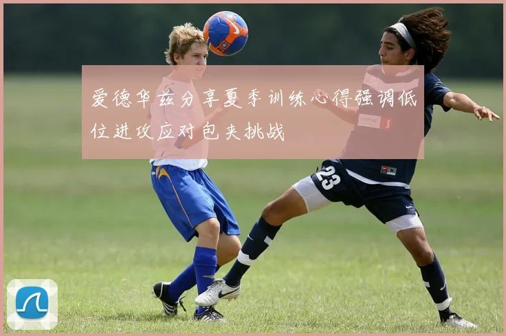 爱德华兹分享夏季训练心得强调低位进攻应对包夹挑战