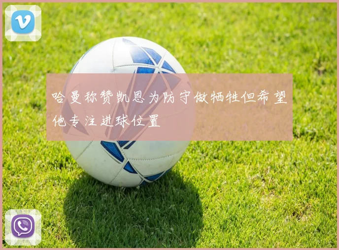哈曼称赞凯恩为防守做牺牲但希望他专注进球位置