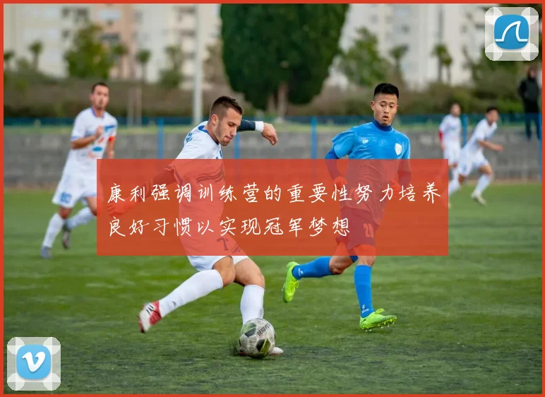 康利强调训练营的重要性努力培养良好习惯以实现冠军梦想