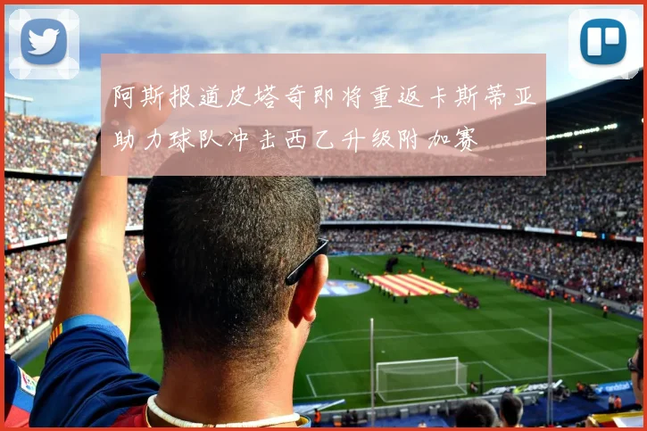阿斯报道皮塔奇即将重返卡斯蒂亚助力球队冲击西乙升级附加赛