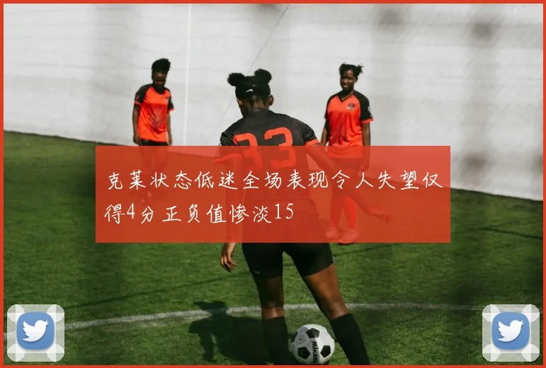 克莱状态低迷全场表现令人失望仅得4分正负值惨淡15