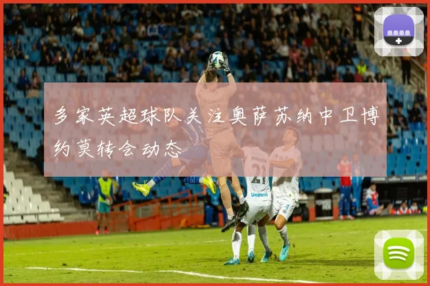 多家英超球队关注奥萨苏纳中卫博约莫转会动态
